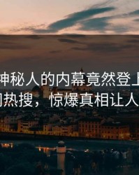 发现！神秘人的内幕竟然登上爆料网暗网热搜，惊爆真相让人瞠目