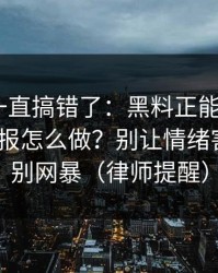 你可能一直搞错了：黑料正能量往期｜平台举报怎么做？别让情绪害了你｜别网暴（律师提醒）
