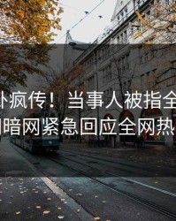 刚刚八卦疯传！当事人被指全网炸裂，爆料网暗网紧急回应全网热议不断