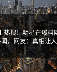 直击冲上热搜！明星在爆料网暗网被爆秘闻，网友：真相让人瞠目