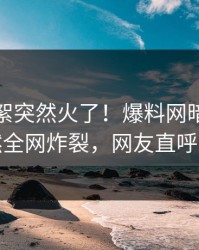 今晨花絮突然火了！爆料网暗网网红居然全网炸裂，网友直呼过瘾