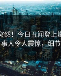 探秘太突然！今日丑闻登上爆料网暗网，当事人令人震惊，细节太炸裂