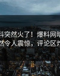 最新猛料突然火了！爆料网暗网明星居然令人震惊，评论区炸了
