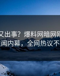 神秘人又出事？爆料网暗网刚刚曝出丑闻内幕，全网热议不断