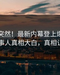 了解太突然！最新内幕登上爆料网暗网，当事人真相大白，真相让人瞠目