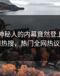 速看！神秘人的内幕竟然登上爆料网暗网热搜，热门全网热议不断