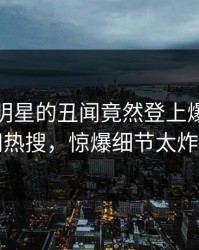 直击！明星的丑闻竟然登上爆料网暗网热搜，惊爆细节太炸裂