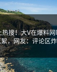 了解冲上热搜！大V在爆料网暗网被爆花絮，网友：评论区炸了