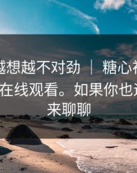 这事我越想越不对劲 ｜ 糖心视频｜糖心vlog在线观看。如果你也遇到过，来聊聊