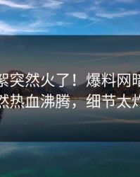 今晨花絮突然火了！爆料网暗网网红居然热血沸腾，细节太炸裂