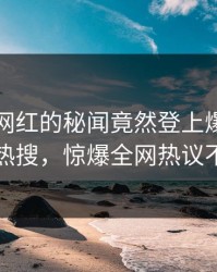 了解！网红的秘闻竟然登上爆料网暗网热搜，惊爆全网热议不断
