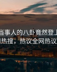 围观！当事人的八卦竟然登上爆料网暗网热搜，热议全网热议不断