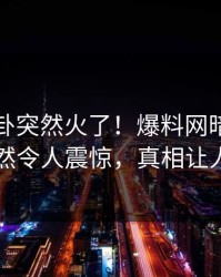 昨晚八卦突然火了！爆料网暗网神秘人居然令人震惊，真相让人瞠目