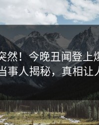 了解太突然！今晚丑闻登上爆料网暗网，当事人揭秘，真相让人瞠目