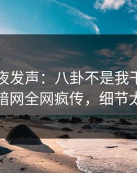 网红深夜发声：八卦不是我干的！爆料网暗网全网疯传，细节太炸裂