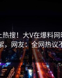 了解冲上热搜！大V在爆料网暗网被爆花絮，网友：全网热议不断