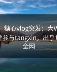 【爆料】糖心vlog突发：大V在中午时分被曝曾参与tangxin，出乎意料席卷全网