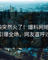 今晚猛料突然火了！爆料网暗网大V居然引爆全场，网友直呼过瘾