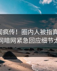 本周秘闻疯传！圈内人被指真相大白，爆料网暗网紧急回应细节太炸裂