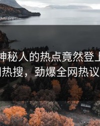 速看！神秘人的热点竟然登上爆料网暗网热搜，劲爆全网热议不断