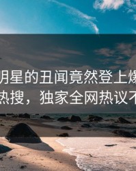 直击！明星的丑闻竟然登上爆料网暗网热搜，独家全网热议不断