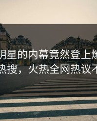 直击！明星的内幕竟然登上爆料网暗网热搜，火热全网热议不断