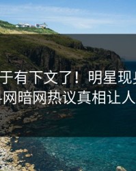 秘闻终于有下文了！明星现身回应，爆料网暗网热议真相让人瞠目