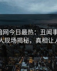 爆料网暗网今日最热：丑闻事件曝光，圈内人现场揭秘，真相让人瞠目