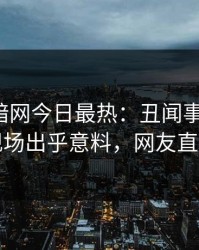 爆料网暗网今日最热：丑闻事件曝光，明星现场出乎意料，网友直呼过瘾