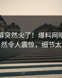本周内幕突然火了！爆料网暗网神秘人居然令人震惊，细节太炸裂