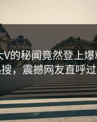 了解！大V的秘闻竟然登上爆料网暗网热搜，震撼网友直呼过瘾