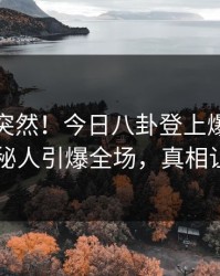 探秘太突然！今日八卦登上爆料网暗网，神秘人引爆全场，真相让人瞠目