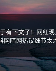内幕终于有下文了！网红现身回应，爆料网暗网热议细节太炸裂