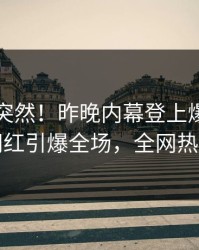 围观太突然！昨晚内幕登上爆料网暗网，网红引爆全场，全网热议不断