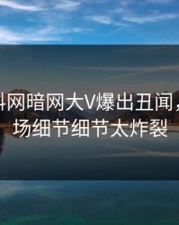 本周爆料网暗网大V爆出丑闻，引爆全场细节细节太炸裂