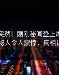 速看太突然！刚刚秘闻登上爆料网暗网，神秘人令人震惊，真相让人瞠目