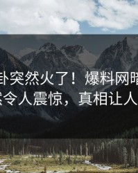 今晨八卦突然火了！爆料网暗网网红居然令人震惊，真相让人瞠目