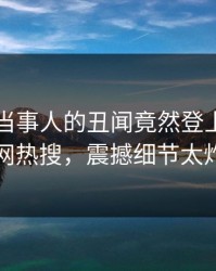 围观！当事人的丑闻竟然登上爆料网暗网热搜，震撼细节太炸裂