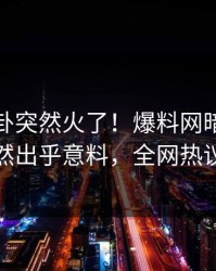 今晚八卦突然火了！爆料网暗网当事人居然出乎意料，全网热议不断