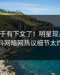 花絮终于有下文了！明星现身回应，爆料网暗网热议细节太炸裂