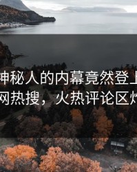 速看！神秘人的内幕竟然登上爆料网暗网热搜，火热评论区炸了