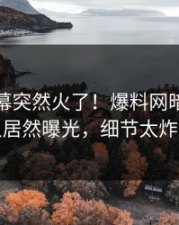 本周内幕突然火了！爆料网暗网神秘人居然曝光，细节太炸裂