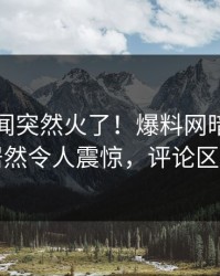 今晨秘闻突然火了！爆料网暗网圈内人居然令人震惊，评论区炸了