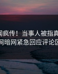 今日丑闻疯传！当事人被指真相大白，爆料网暗网紧急回应评论区炸了
