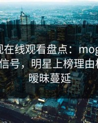 蘑菇影视在线观看盘点：mogushipin9个隐藏信号，明星上榜理由极其令人暧昧蔓延