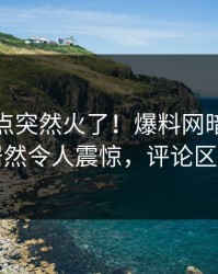 今日热点突然火了！爆料网暗网神秘人居然令人震惊，评论区炸了