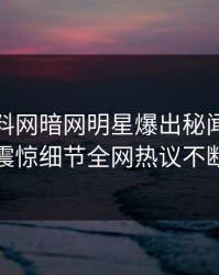 今晚爆料网暗网明星爆出秘闻，令人震惊细节全网热议不断