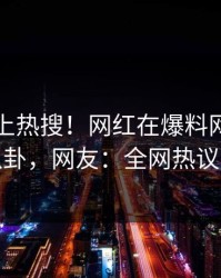 了解冲上热搜！网红在爆料网暗网被爆八卦，网友：全网热议不断
