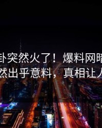 今晚八卦突然火了！爆料网暗网神秘人居然出乎意料，真相让人瞠目