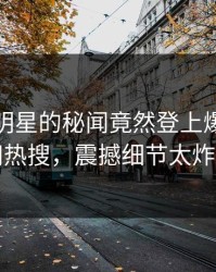 探秘！明星的秘闻竟然登上爆料网暗网热搜，震撼细节太炸裂
